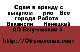 Сдам в аренду с выкупом kia рио - Все города Работа » Вакансии   . Ненецкий АО,Выучейский п.